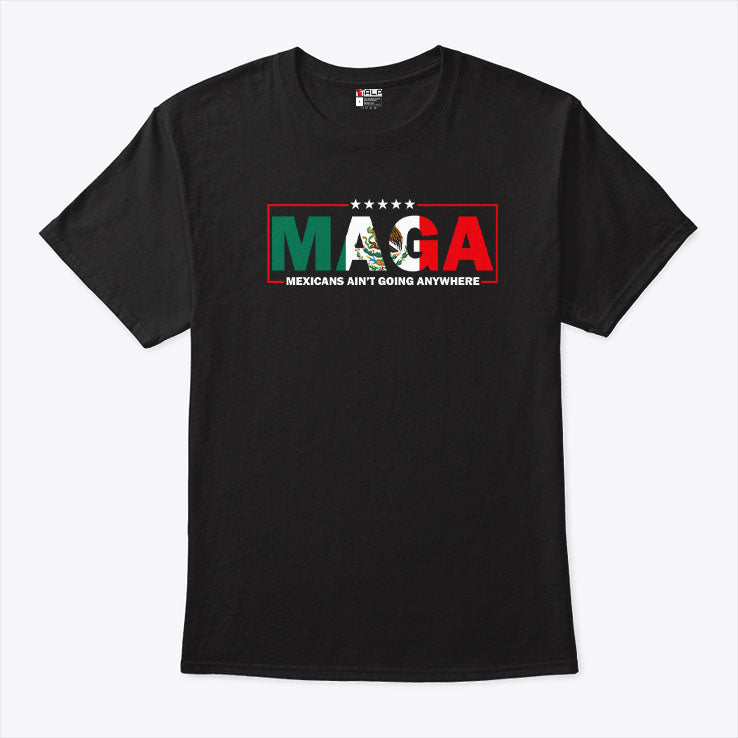 MAGA Mexicans Ain’t Going Anywhere Tee Shirt