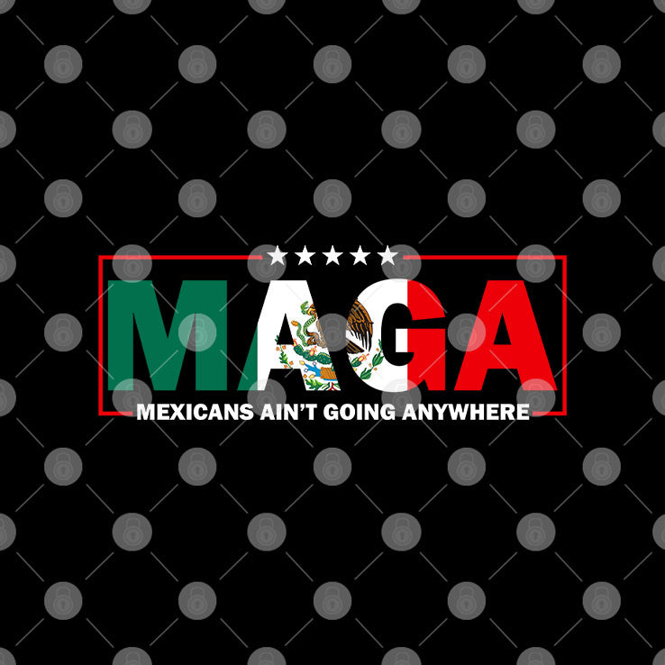 MAGA Mexicans Ain’t Going Anywhere Tee Shirt