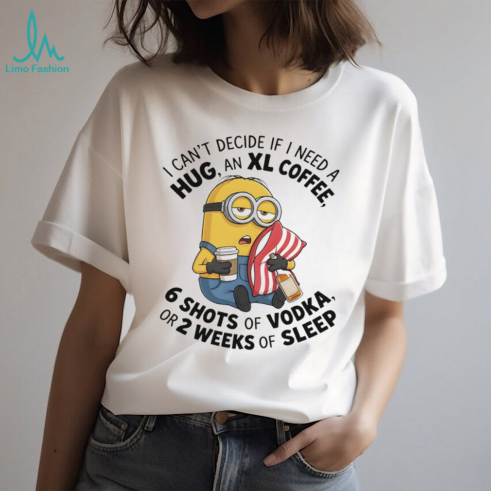 Minion I can’t decide if I need a hug an xl coffee or 2 weeks of sleep 6 shots of vodka shirt