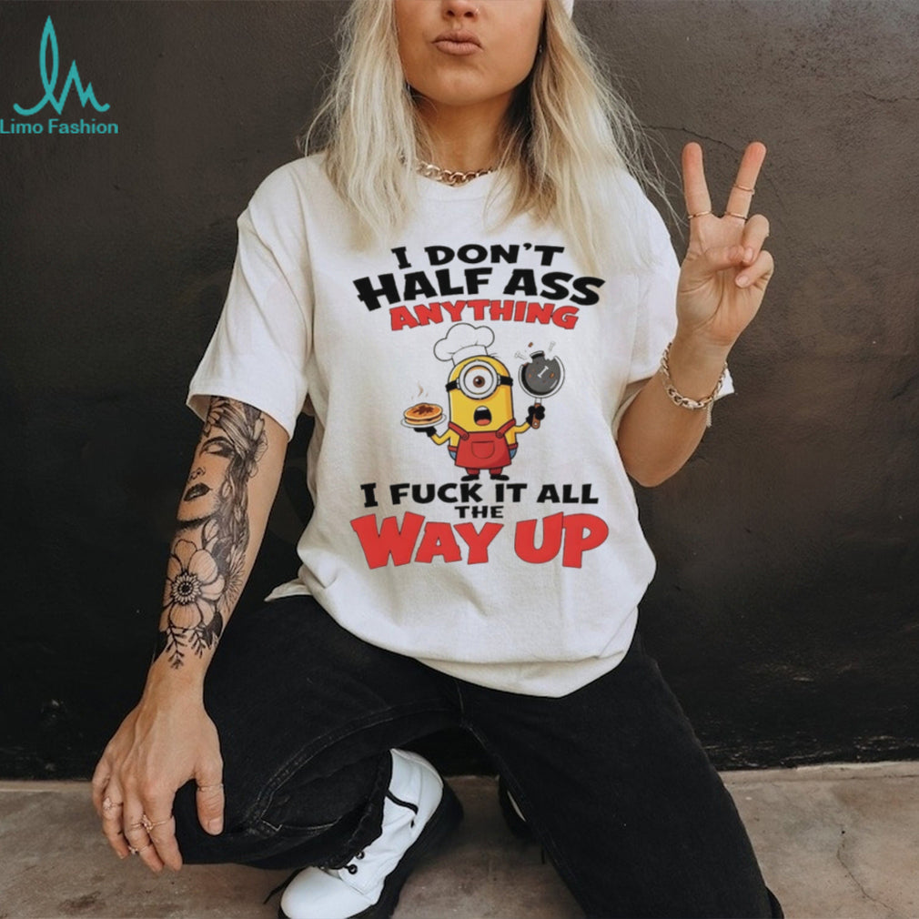 Minion I don’t half ass anything I fuck it all the way up shirt