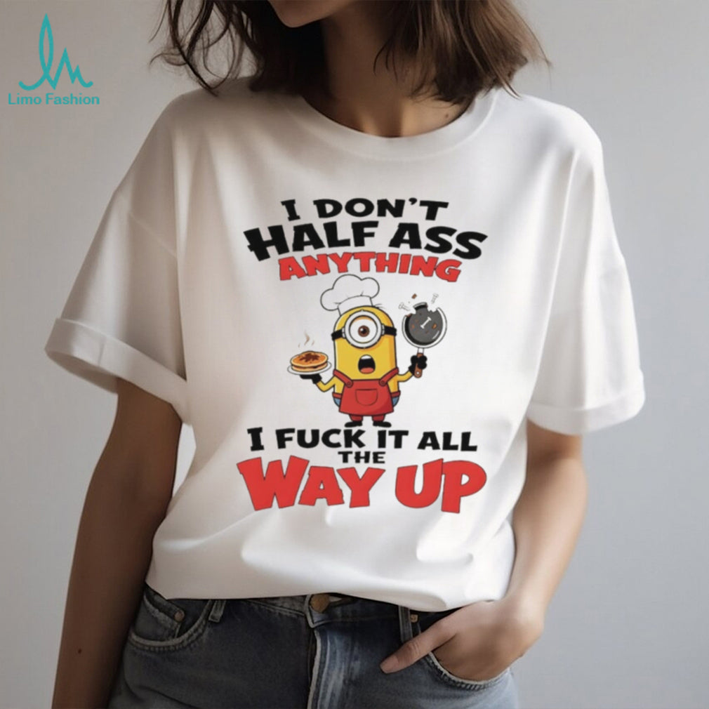 Minion I don’t half ass anything I fuck it all the way up shirt