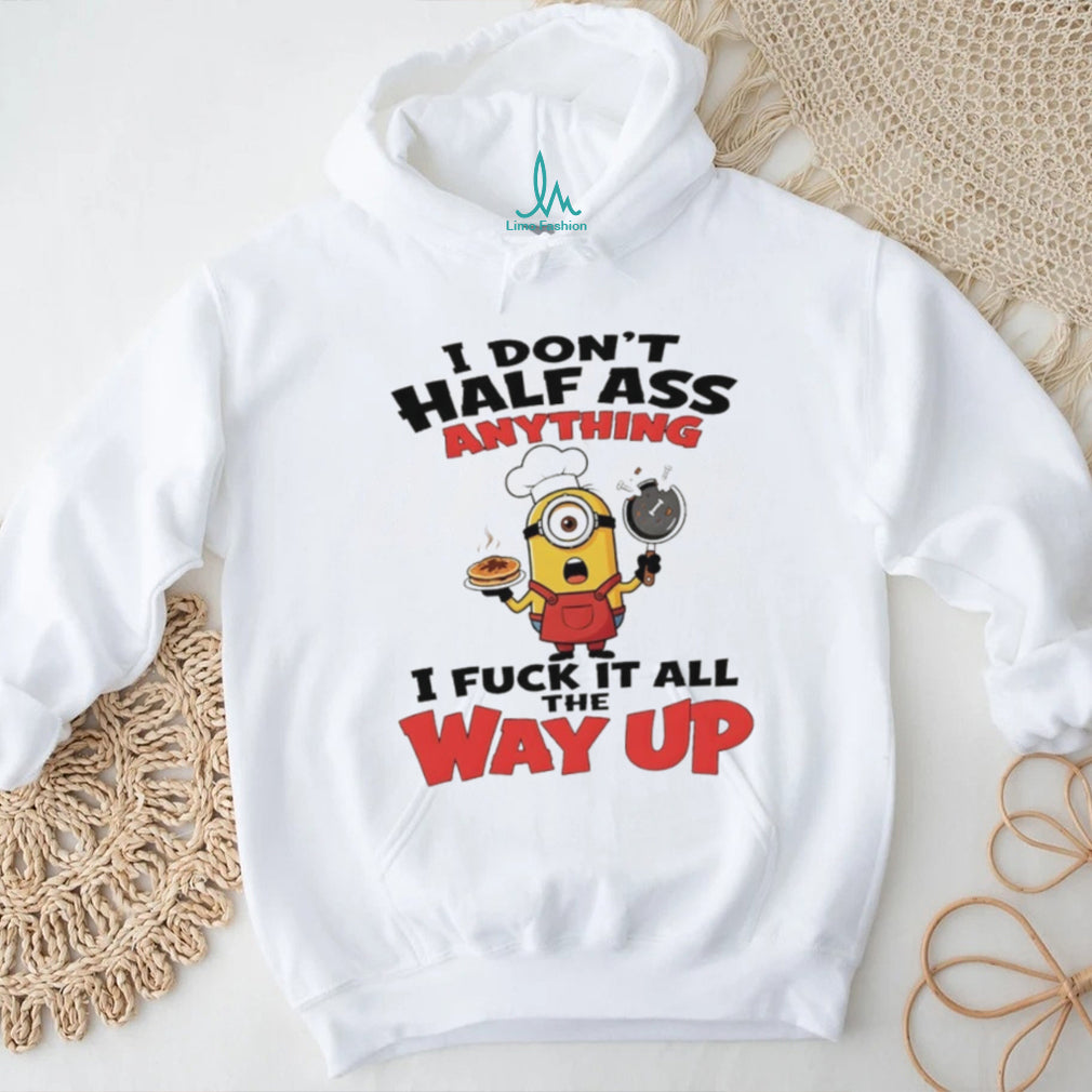 Minion I don’t half ass anything I fuck it all the way up shirt