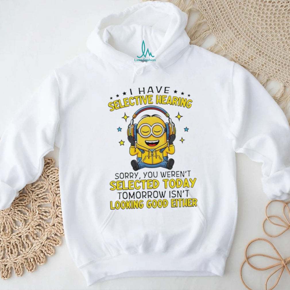 Minion I have selective hearing sorry you weren’t selected today tomorrow isn’t looking shirt