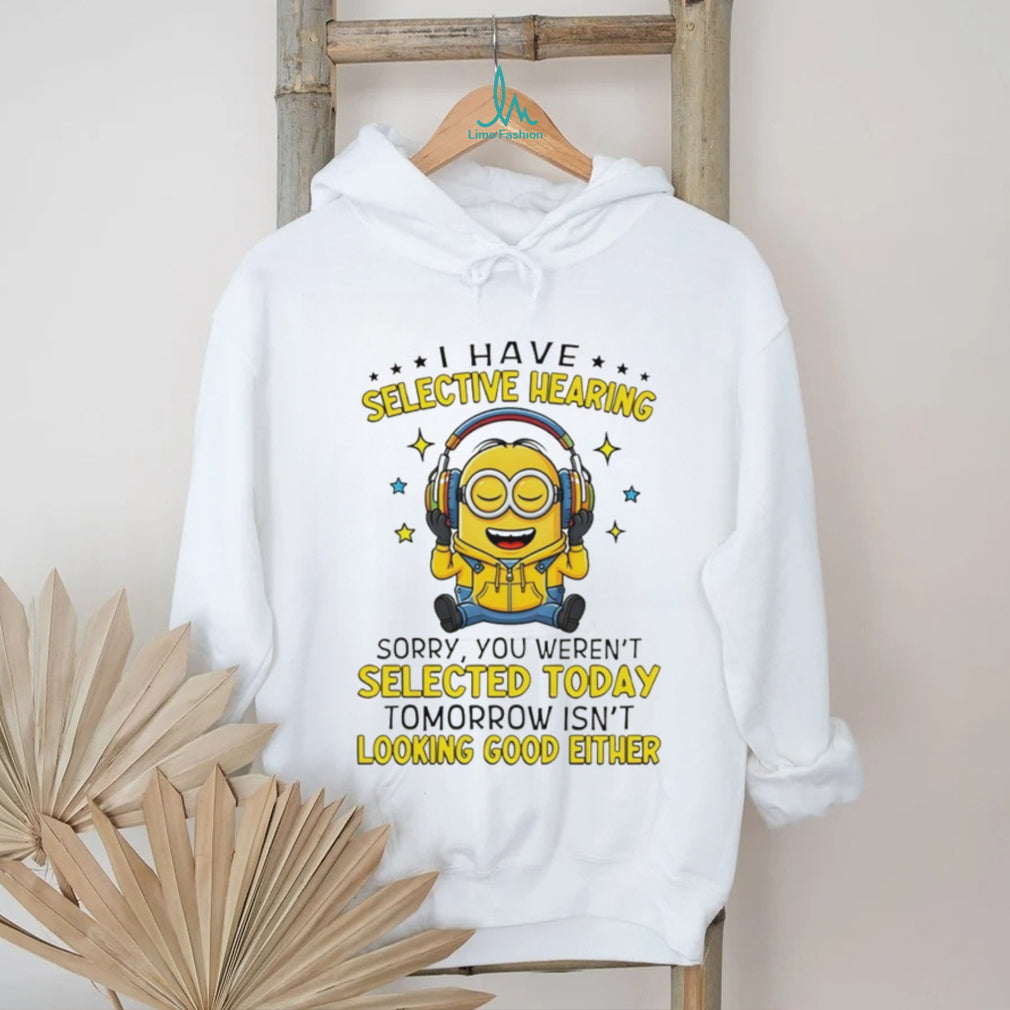 Minion I have selective hearing sorry you weren’t selected today tomorrow isn’t looking shirt