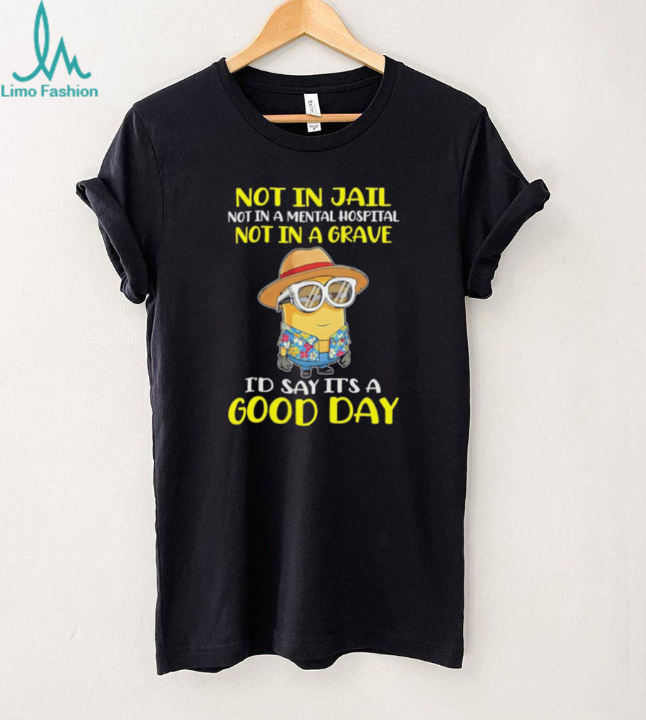 Minion “Not In Jail, Mental Hospital, or Grave” Good Day T Shirt