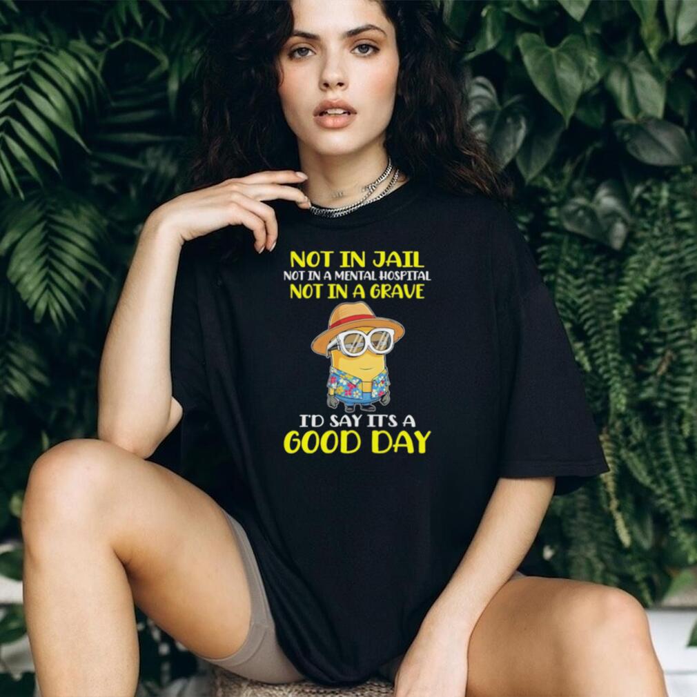 Minion “Not In Jail, Mental Hospital, or Grave” Good Day T Shirt