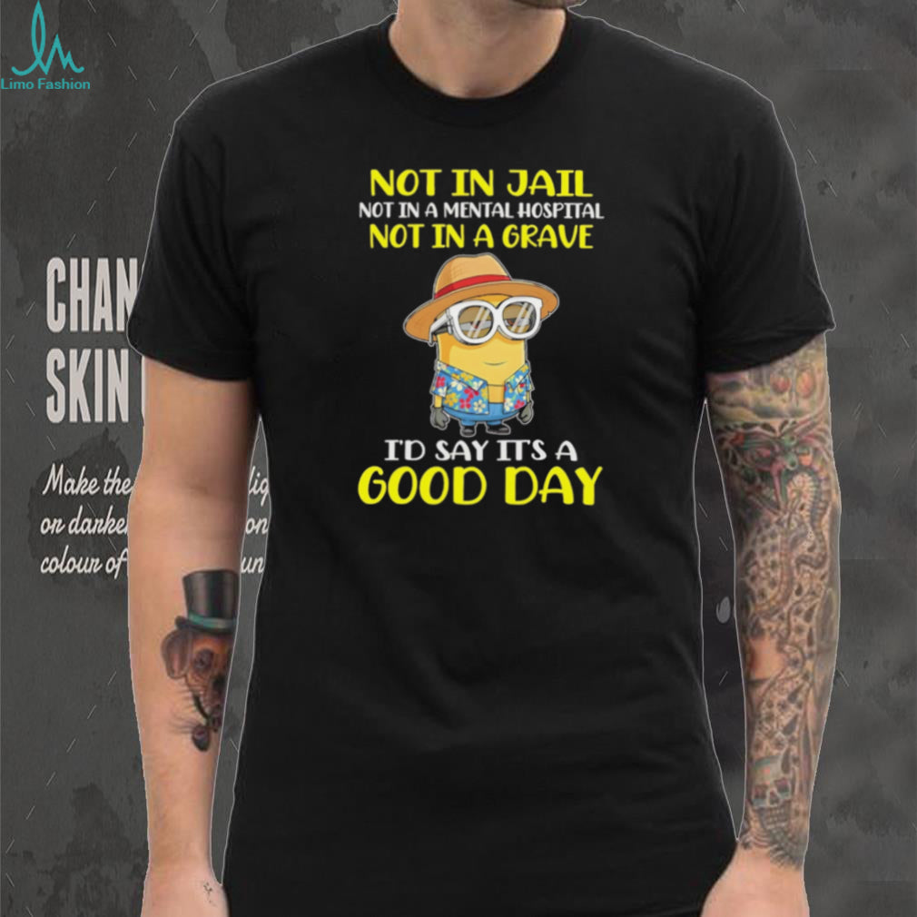 Minion “Not In Jail, Mental Hospital, or Grave” Good Day T Shirt