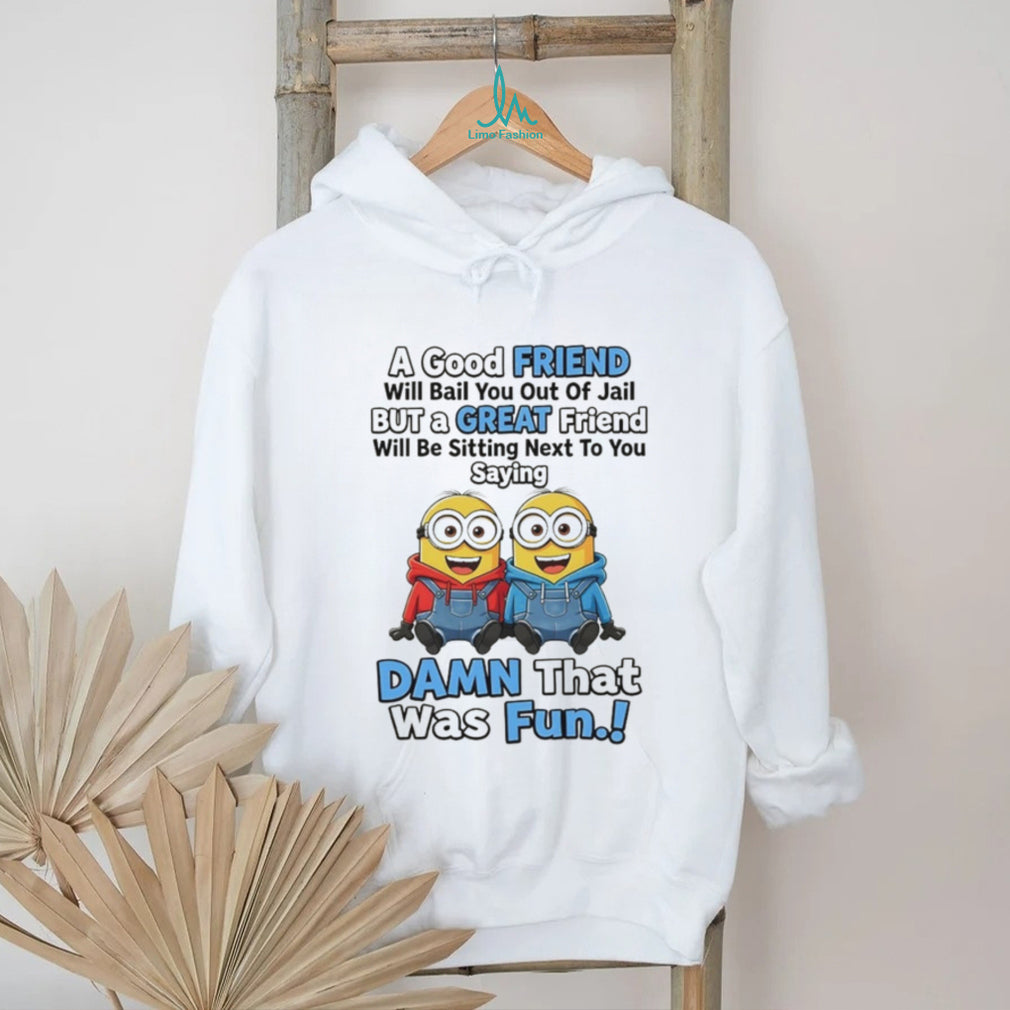 Minion a good friend will bail you out of jail but a great friend will be sitting next to you saying shirt