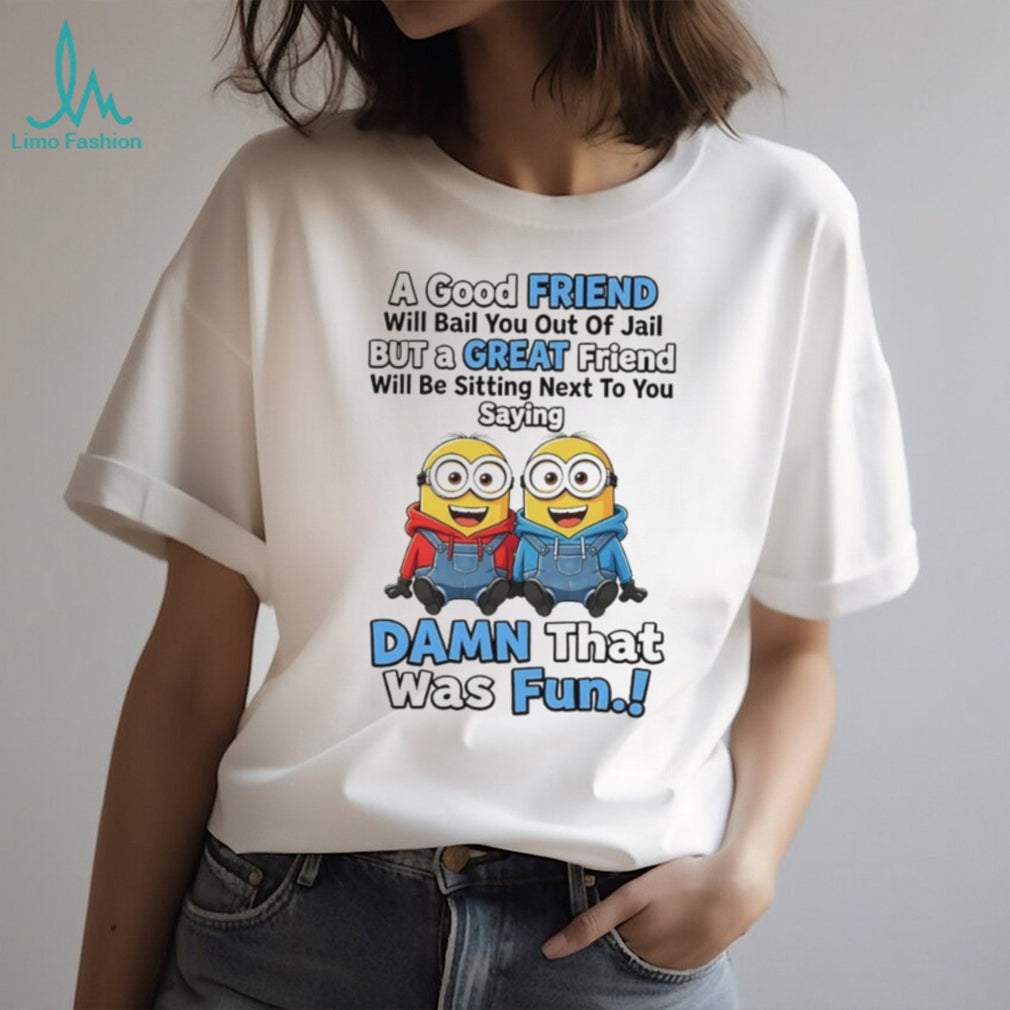 Minion a good friend will bail you out of jail but a great friend will be sitting next to you saying shirt