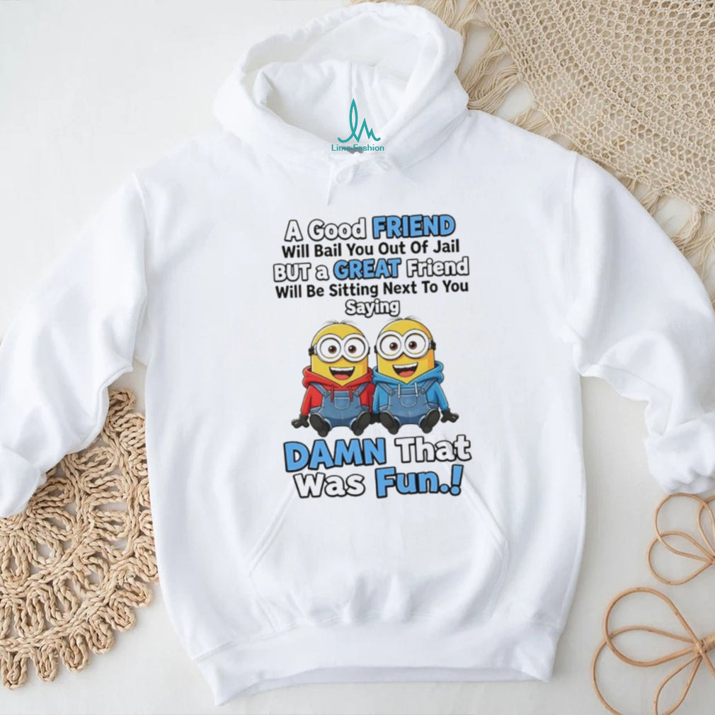 Minion a good friend will bail you out of jail but a great friend will be sitting next to you saying shirt