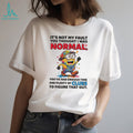 Minion it’s not my fault you thought I was normal you’ve had enough time and plenty of clues to figure that out shirt