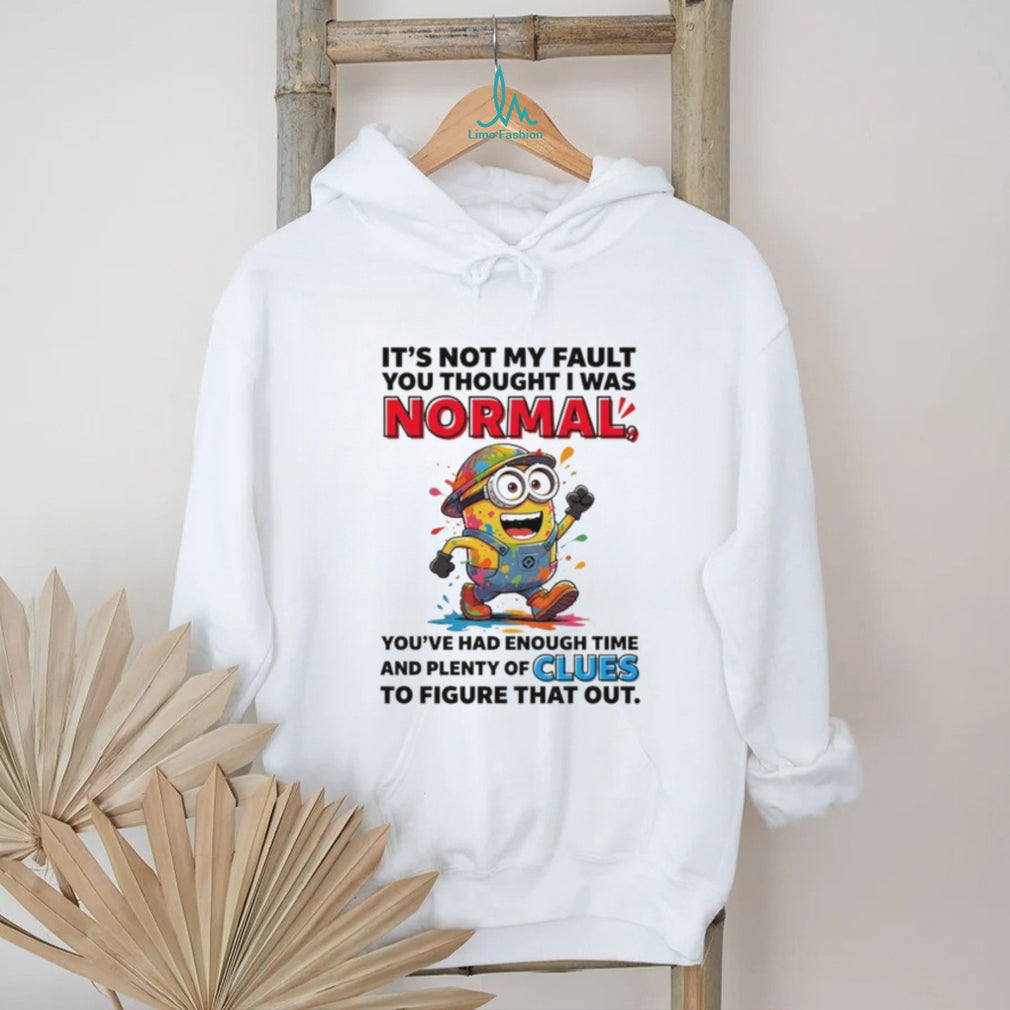 Minion it’s not my fault you thought I was normal you’ve had enough time and plenty of clues to figure that out shirt