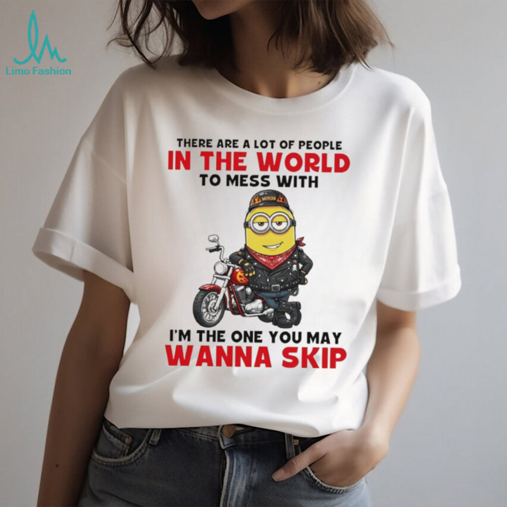 Minion there are a lot of people in the world to mess with I’m the one you may wanna skip shirt
