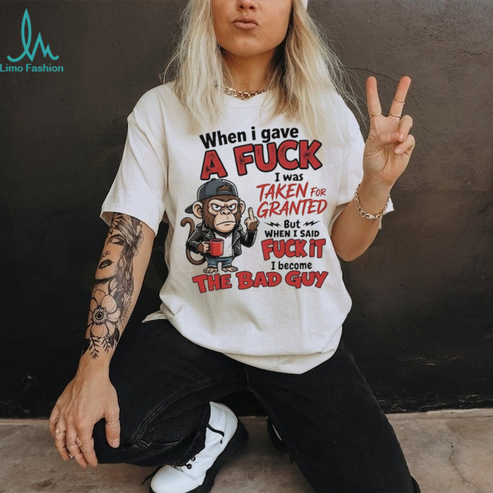 Monkey when I gave a fuck I was taken for granted but when I said fuck it I become the bad guy shirt