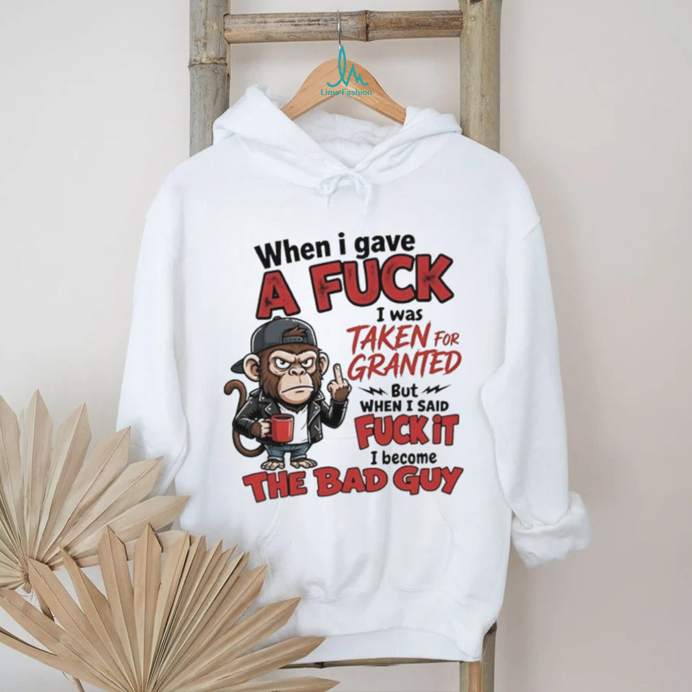 Monkey when I gave a fuck I was taken for granted but when I said fuck it I become the bad guy shirt