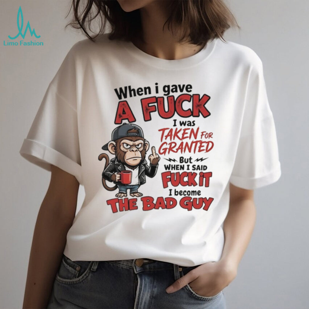 Monkey when I gave a fuck I was taken for granted but when I said fuck it I become the bad guy shirt