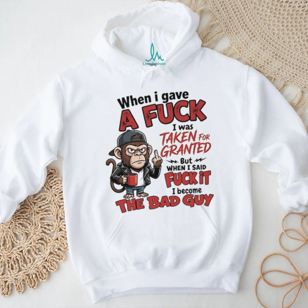 Monkey when I gave a fuck I was taken for granted but when I said fuck it I become the bad guy shirt