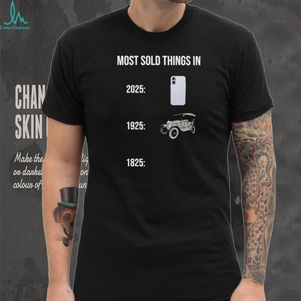 Most Sold Things History Meme 2025 vs 1925 vs 1825 Funny T Shirt