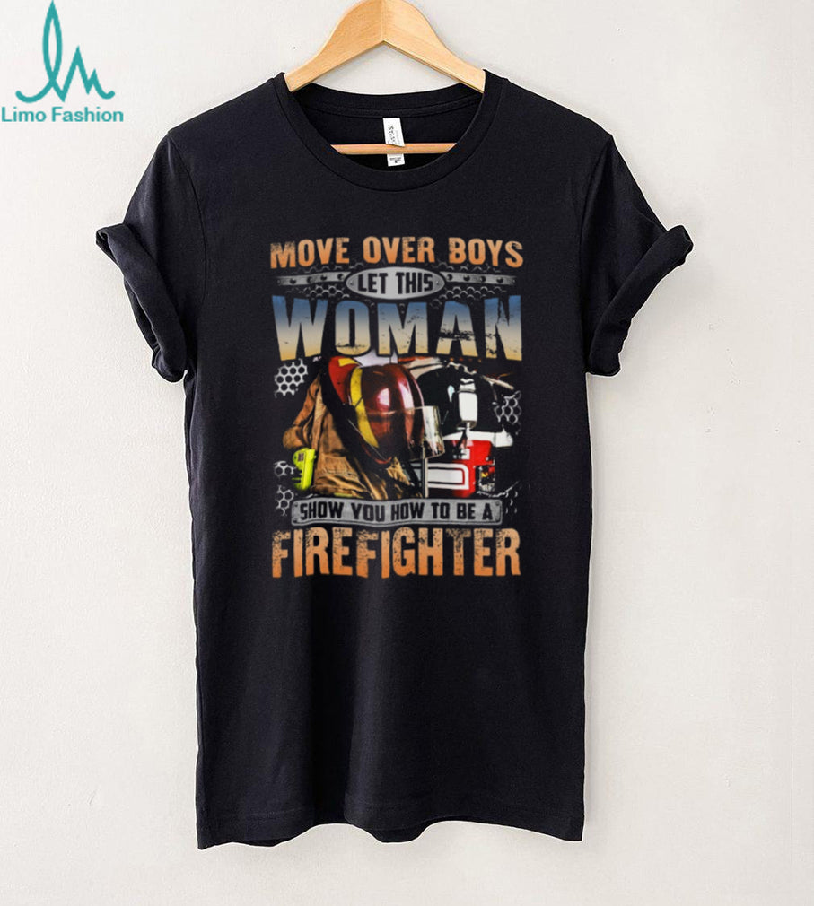 Move Over Boys Let This Woman Show You How To Be A Firefighter T Shirt