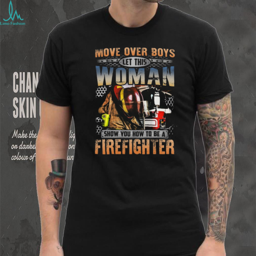 Move Over Boys Let This Woman Show You How To Be A Firefighter T Shirt