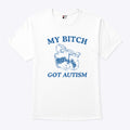 My Bitch Got Autism T Shirt