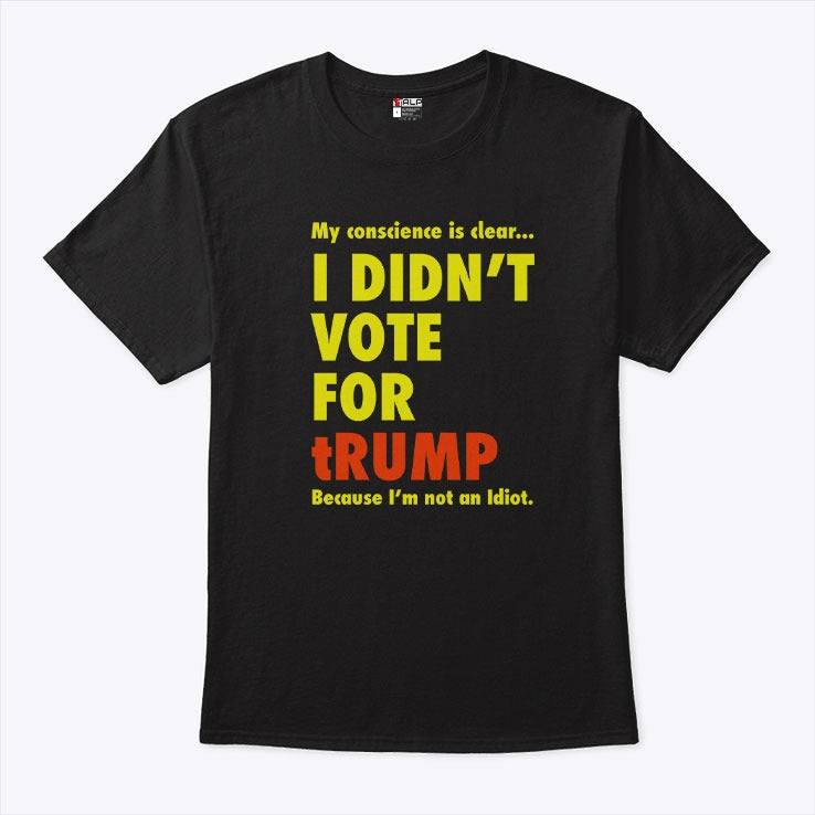 My Conscience Is Clear I Didn’t Vote For Trump Because I’m Not An Idiot Shirt