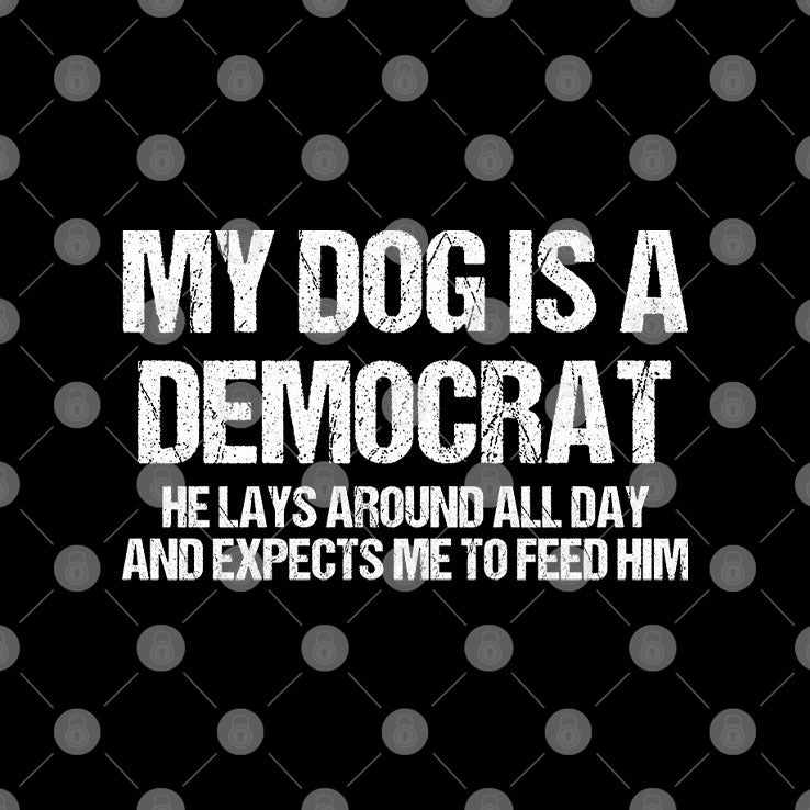My Dog Is A Democrat He Lays Around All Day And Expects Me To Feed Him Shirt