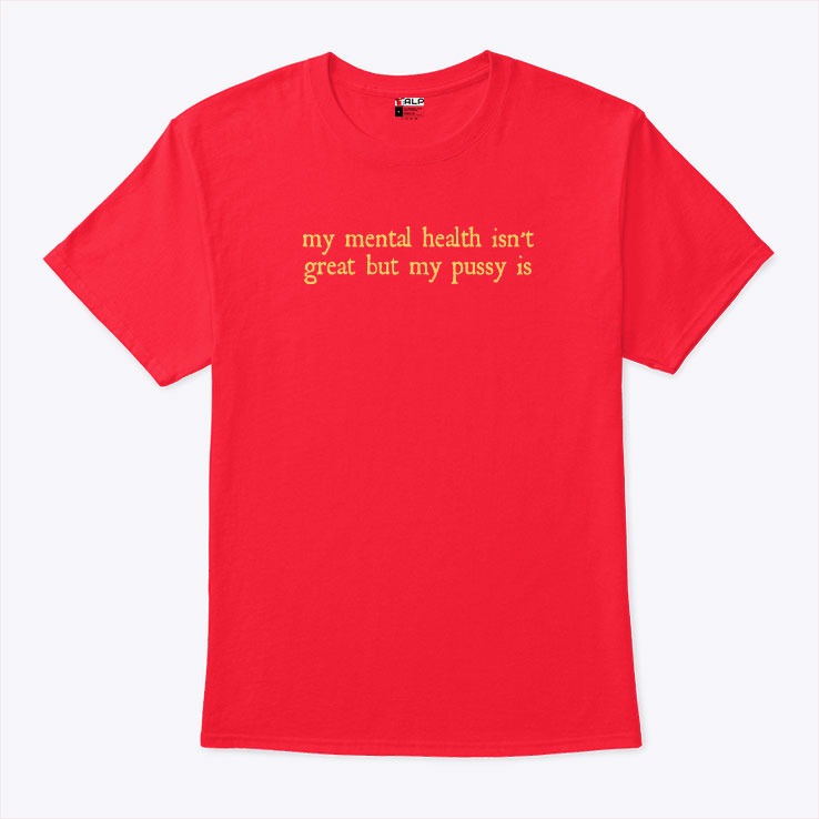 My Mental Health Isn’t Great But My Pussy Is Shirt