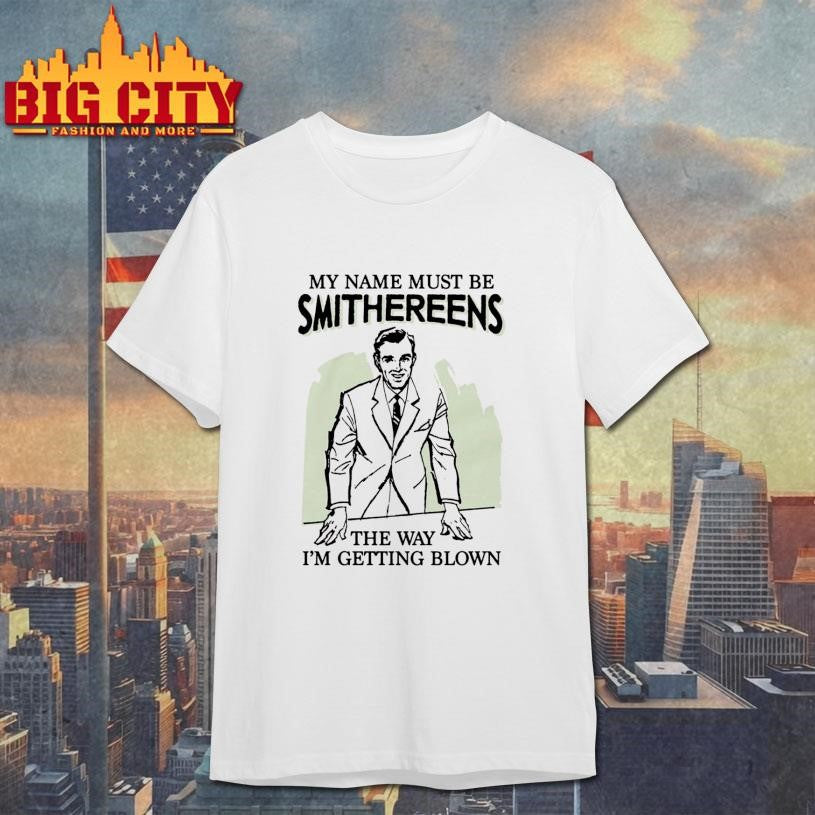My Name Must Be Smithereens The Way I’m Getting Blown Shirt