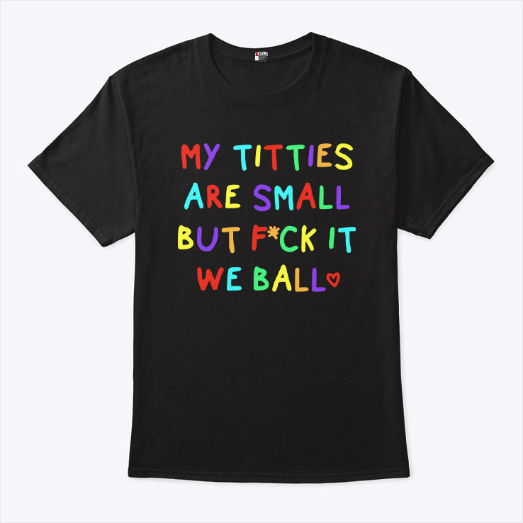 My Titties Are Small But Fuck It We Ball T Shirt