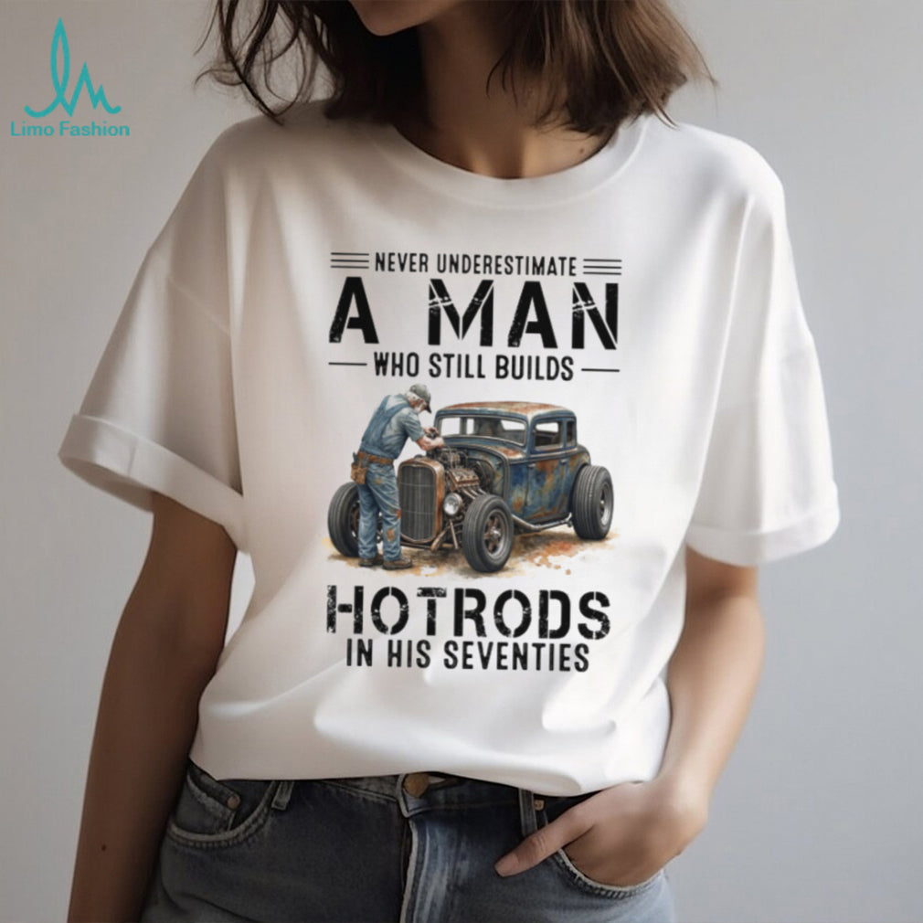 Never Underestimate A Man Who Still Builds Hotrods In His Seventies Retro T shirt
