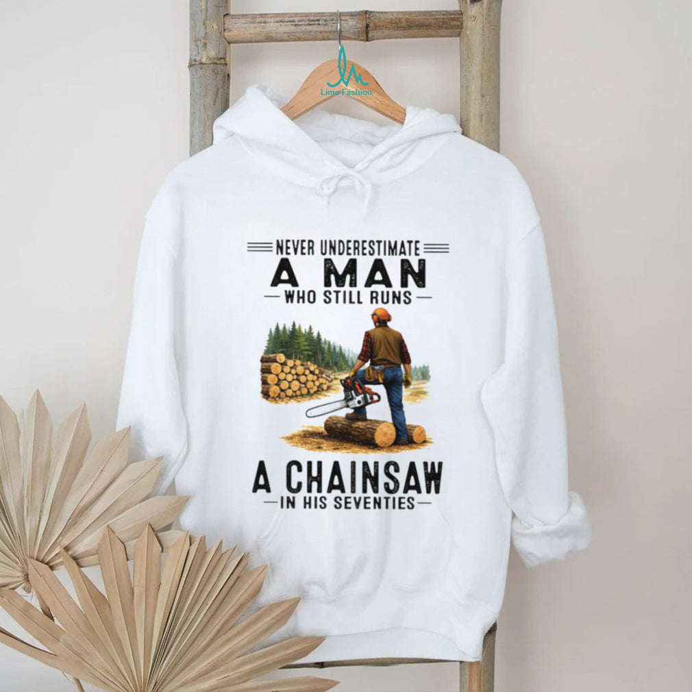 Never Underestimate A Man Who Still Runs A Chainsaw In His Seventies T Shirt