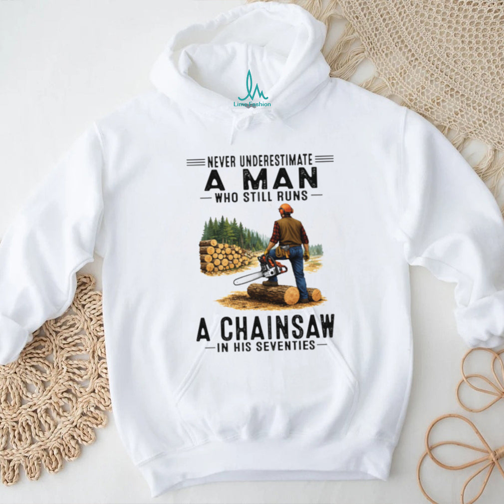 Never Underestimate A Man Who Still Runs A Chainsaw In His Seventies T Shirt