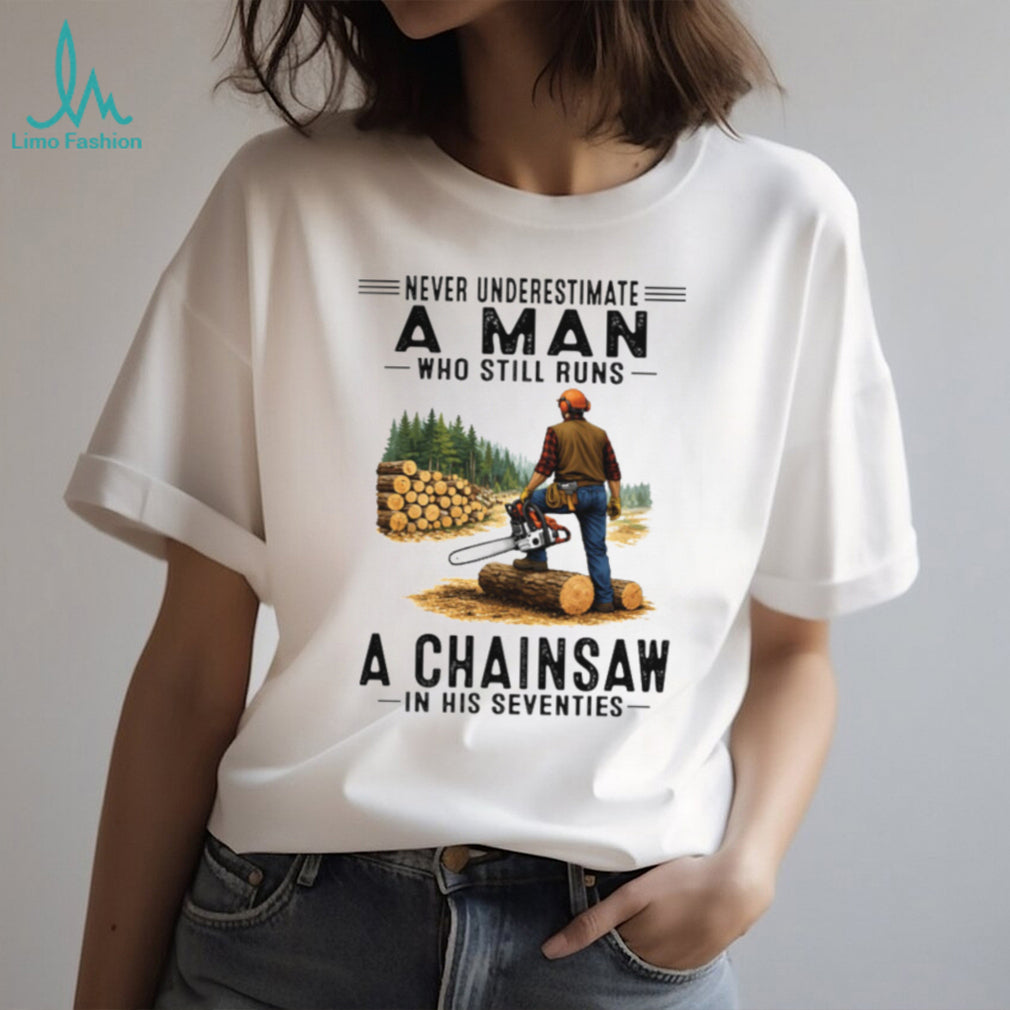 Never Underestimate A Man Who Still Runs A Chainsaw In His Seventies T Shirt