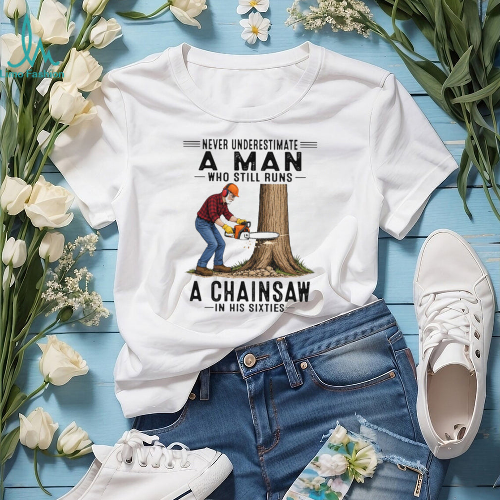 Never Underestimate A Man Who Still Runs A Chainsaw In His Sixties T Shirt