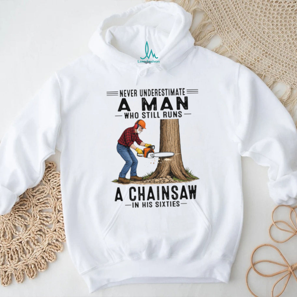 Never Underestimate A Man Who Still Runs A Chainsaw In His Sixties T Shirt
