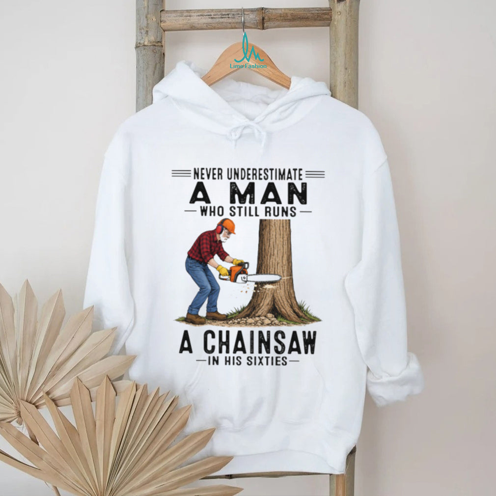 Never Underestimate A Man Who Still Runs A Chainsaw In His Sixties T Shirt