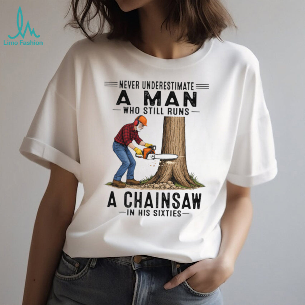 Never Underestimate A Man Who Still Runs A Chainsaw In His Sixties T Shirt