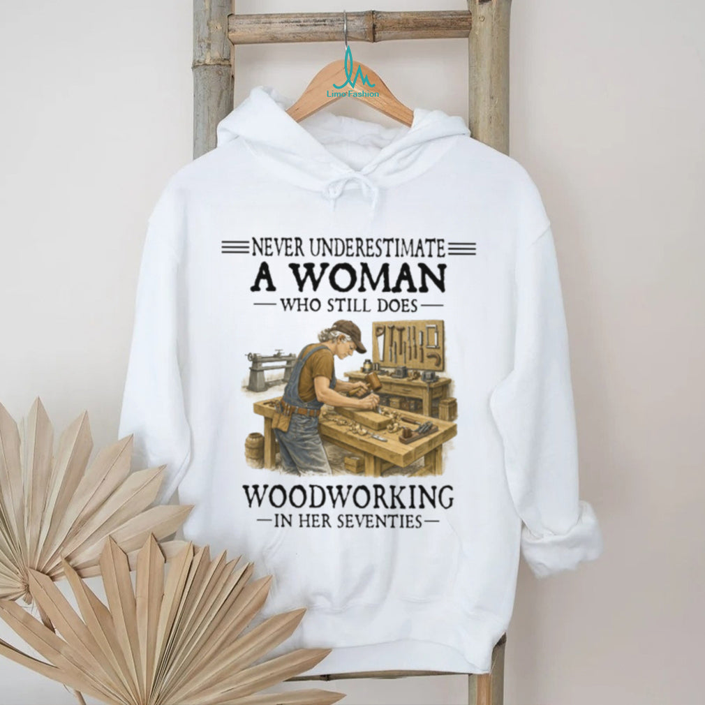 Never Underestimate A Woman Who Still Does Woodworking In Her Seventies T Shirt