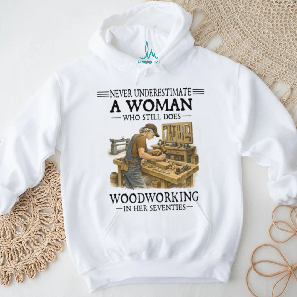 Never Underestimate A Woman Who Still Does Woodworking In Her Seventies T Shirt