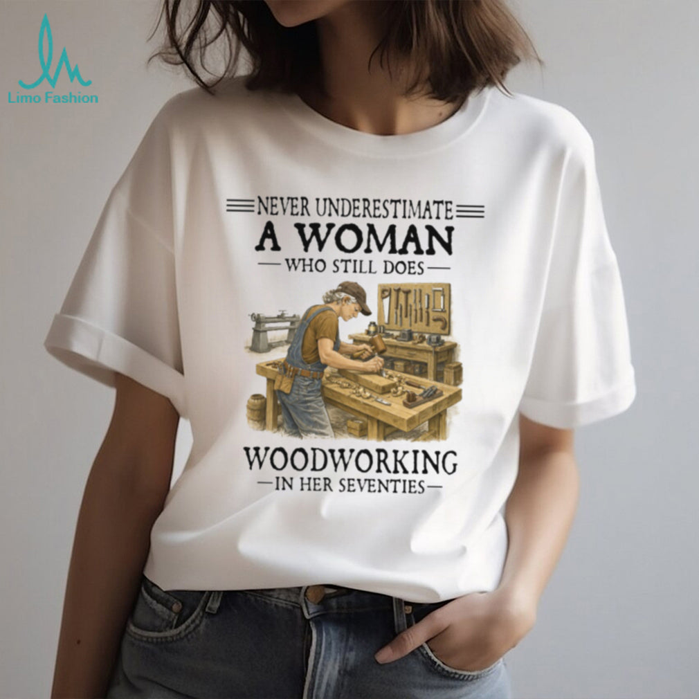 Never Underestimate A Woman Who Still Does Woodworking In Her Seventies T Shirt