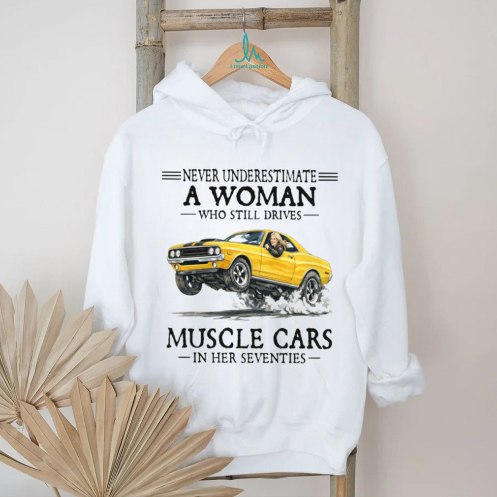 Never Underestimate A Woman Who Still Drives Muscle Cars In Her Seventies T Shirt