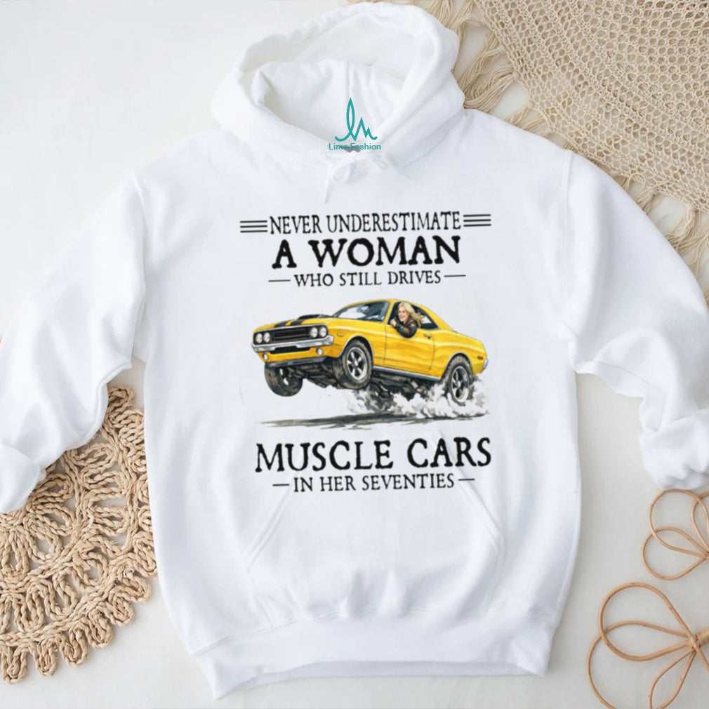 Never Underestimate A Woman Who Still Drives Muscle Cars In Her Seventies T Shirt
