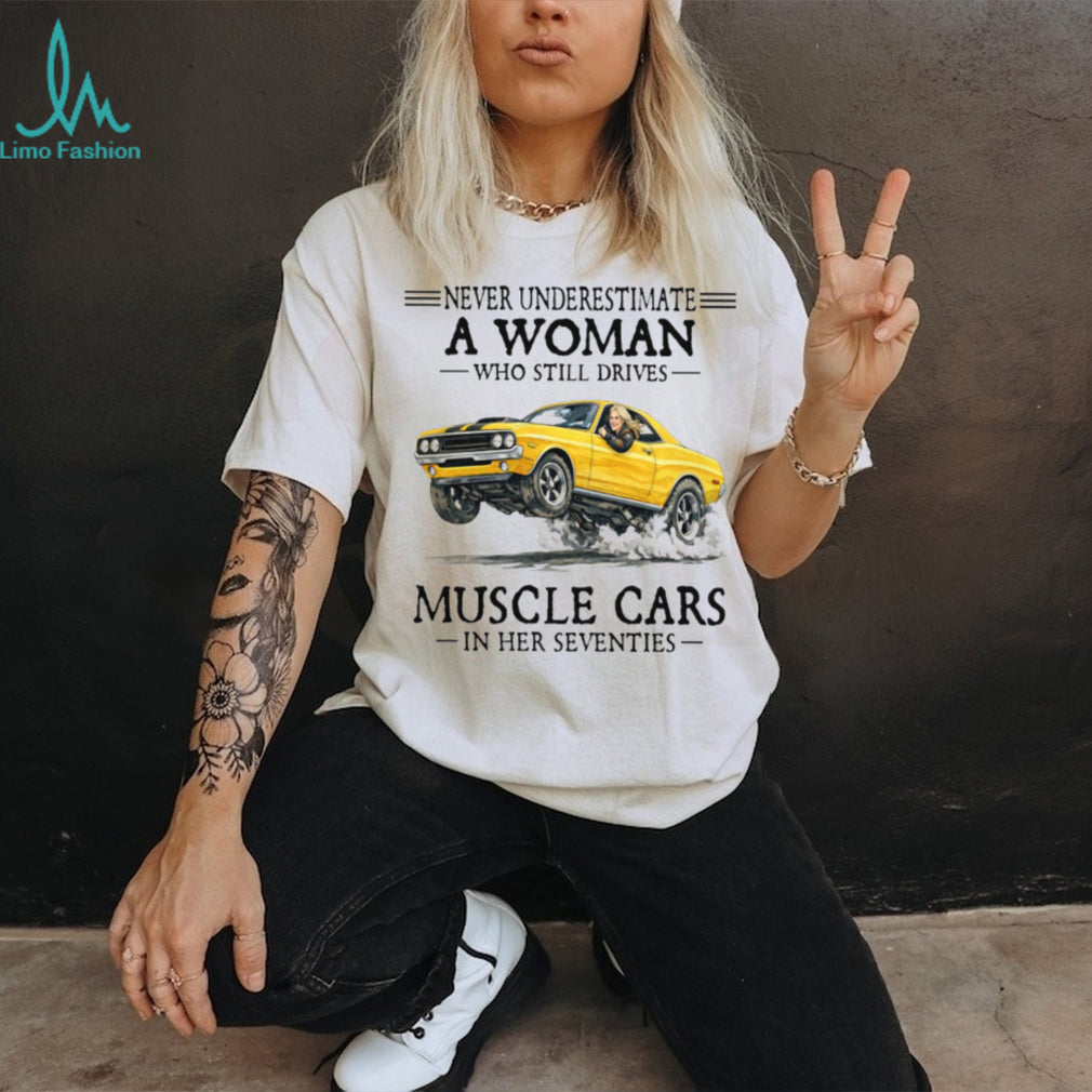 Never Underestimate A Woman Who Still Drives Muscle Cars In Her Seventies T Shirt