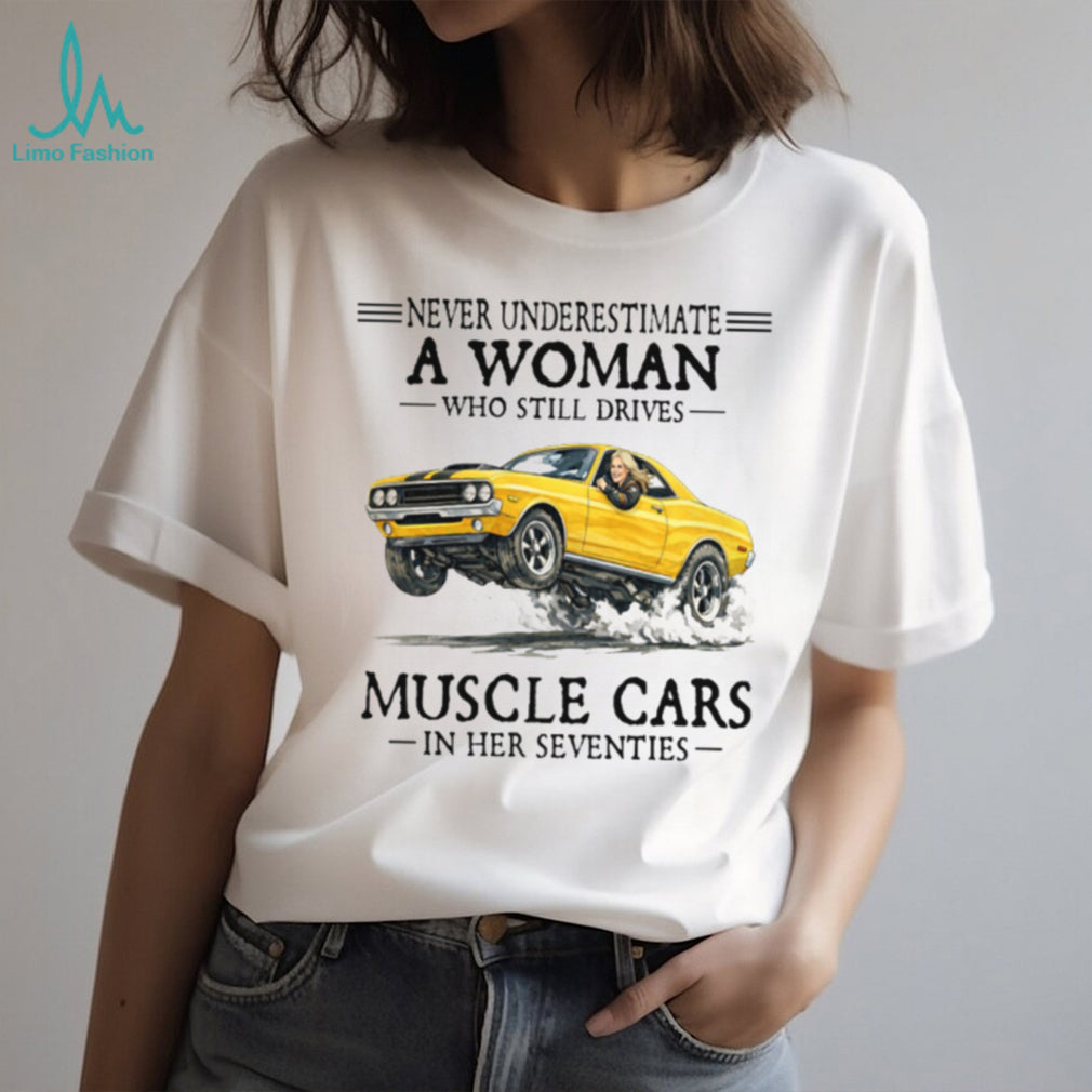 Never Underestimate A Woman Who Still Drives Muscle Cars In Her Seventies T Shirt