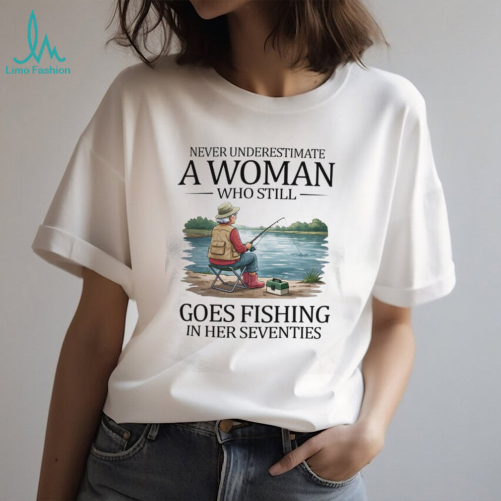 Never Underestimate A Woman Who Still Goes Fishing In Her Seventies T Shirt