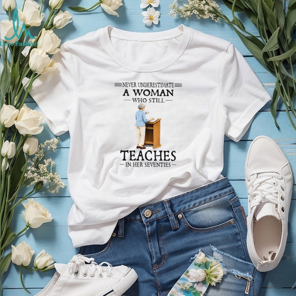 Never Underestimate A Woman Who Still Teaches In Her 70s Tee