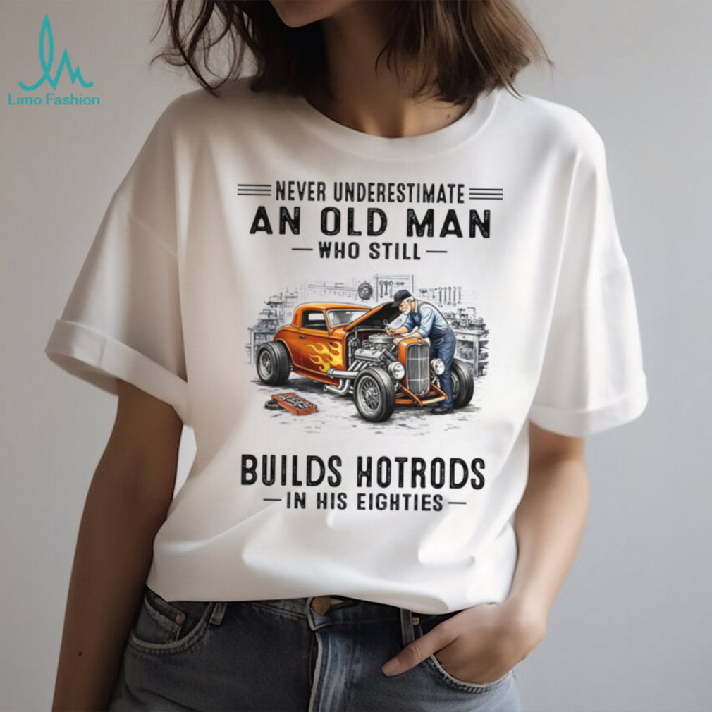 Never Underestimate An Old Man Builds Hotrods In His Eighties Shirt