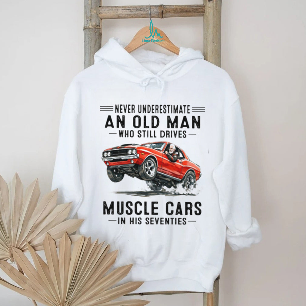 Never Underestimate An Old Man Who Drives Muscle Cars In His 70s T Shirt