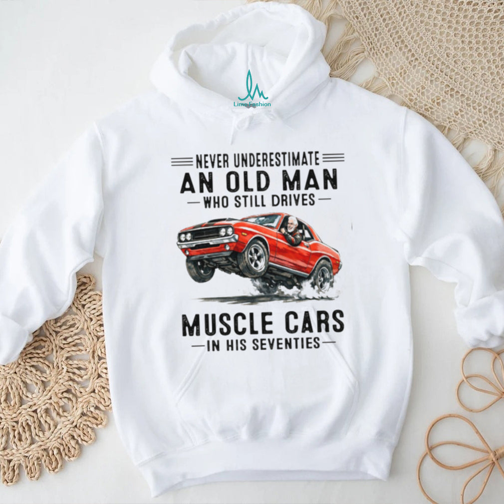 Never Underestimate An Old Man Who Drives Muscle Cars In His 70s T Shirt